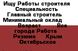 Ищу Работы строителя › Специальность ­ Главный строитель  › Минимальный оклад ­ 5 000 › Возраст ­ 30 - Все города Работа » Резюме   . Крым,Октябрьское